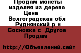 Продам монеты, изделия из дерева › Цена ­ 500 - Волгоградская обл., Руднянский р-н, Сосновка с. Другое » Продам   